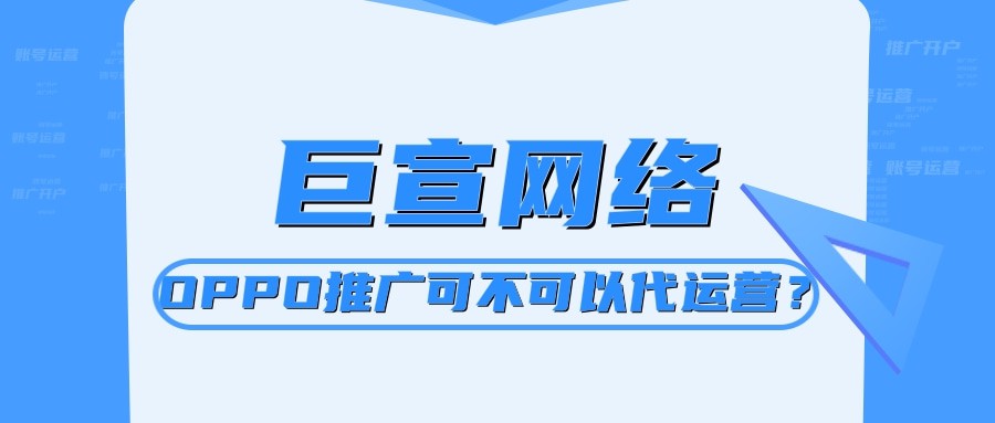 oppo手機上面的廣告怎么投放的？OPPO推廣可以代運營嗎？