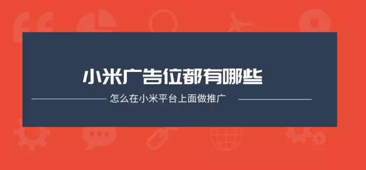 小米廣告位都有哪些？怎么在小米平臺上面做推廣？