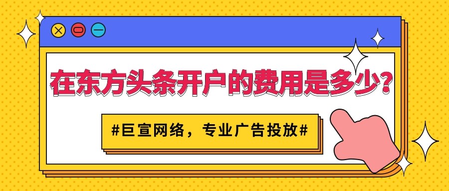 跟著【巨宣網絡】了解開通東方頭條廣告賬戶所需資質以及費用！